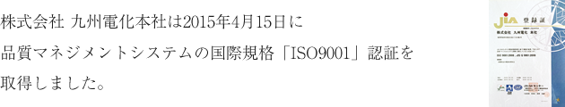 株式会社 九州電化本社は 2013年2月1日に品質マネジメントシステムの国際規格「ISO9001」認証を取得しました。